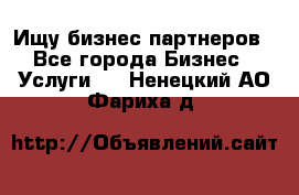 Ищу бизнес партнеров - Все города Бизнес » Услуги   . Ненецкий АО,Фариха д.